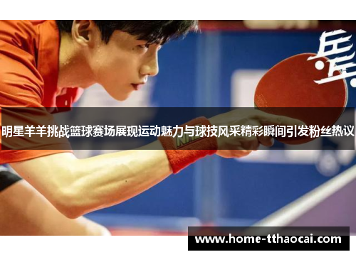 明星羊羊挑战篮球赛场展现运动魅力与球技风采精彩瞬间引发粉丝热议