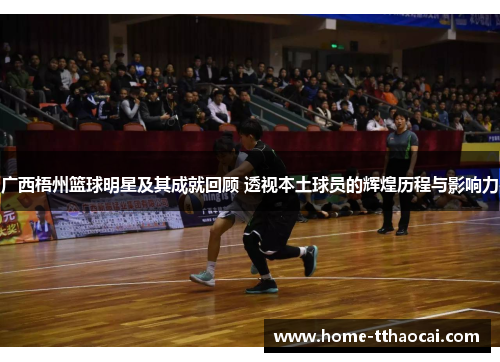 广西梧州篮球明星及其成就回顾 透视本土球员的辉煌历程与影响力