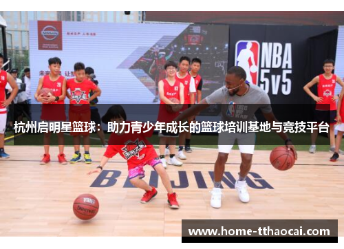 杭州启明星篮球：助力青少年成长的篮球培训基地与竞技平台