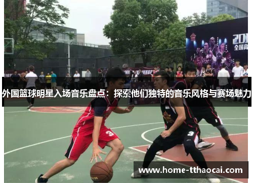 外国篮球明星入场音乐盘点：探索他们独特的音乐风格与赛场魅力