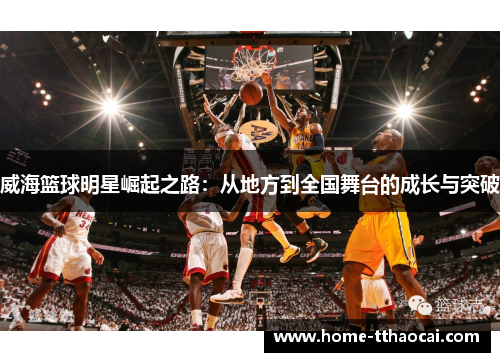 威海篮球明星崛起之路：从地方到全国舞台的成长与突破