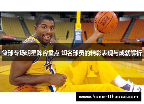 篮球专场明星阵容盘点 知名球员的精彩表现与成就解析