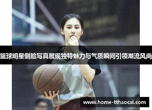 篮球明星侧脸写真展现独特魅力与气质瞬间引领潮流风尚