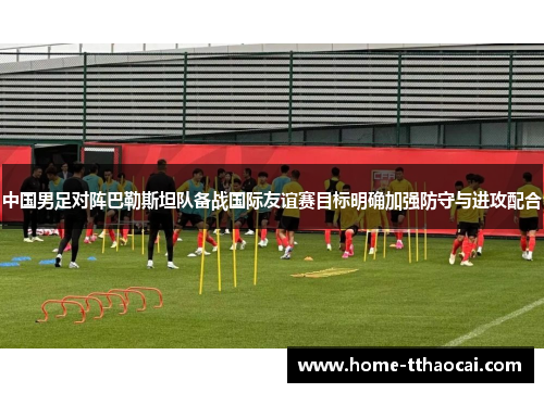 中国男足对阵巴勒斯坦队备战国际友谊赛目标明确加强防守与进攻配合