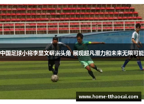中国足球小将李显文崭露头角 展现超凡潜力和未来无限可能