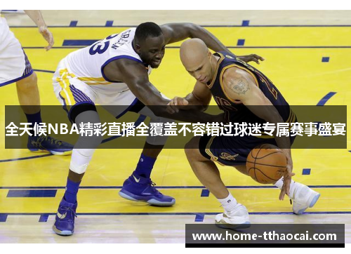 全天候NBA精彩直播全覆盖不容错过球迷专属赛事盛宴