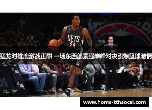 猛龙对雄鹿激战正酣 一场东西部豪强巅峰对决引爆篮球激情