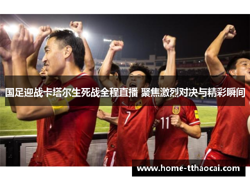 国足迎战卡塔尔生死战全程直播 聚焦激烈对决与精彩瞬间
